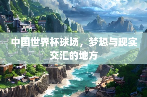 中国世界杯球场，梦想与现实交汇的地方吉安市靖泰电力工程有限公司