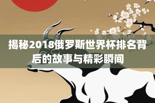 揭秘2018俄罗斯世界杯排名背后的故事与精彩瞬间吉安市靖泰电力工程有限公司