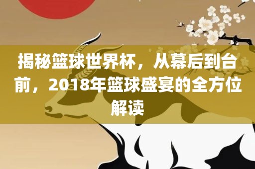 揭秘篮球世界杯，从幕后到台前，2018年篮球盛宴的全方位解读