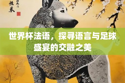 世界杯法语，探寻语吉安市靖泰电力工程有限公司言与足球盛宴的交融之美