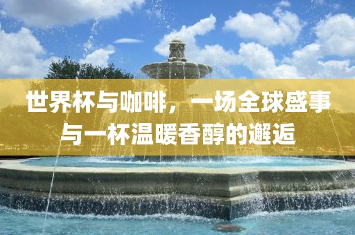 世界杯与咖啡，一场全球盛事与一杯温暖香醇的邂逅吉安市靖泰电力工程有限公司