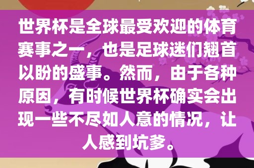 世界杯是全球最受欢迎的体育赛事之一，也是足球迷们翘首以盼的盛事。然而，由于各种吉安市靖泰电力工程有限公司原因，有时候世界杯确实会出现一些不尽如人意的情况，让人感到坑爹。