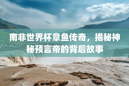 南非世界杯章鱼传奇，揭秘神秘预言帝的背后故事吉安市靖泰电力工程有限公司