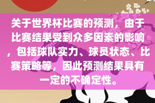 关于世界杯比赛的预测，由于比赛结果受到众多因素的影响，包括球队实力、球员状态、比赛策略等，因此预测结果具有一定的不确定性。吉安市靖泰电力工程有限公司