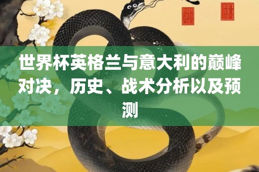 世界杯英格兰与意大利的巅峰对决，历史、战术分析吉安市靖泰电力工程有限公司以及预测