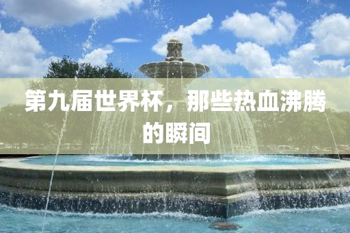 第九届世界杯，那些热血沸腾的瞬间