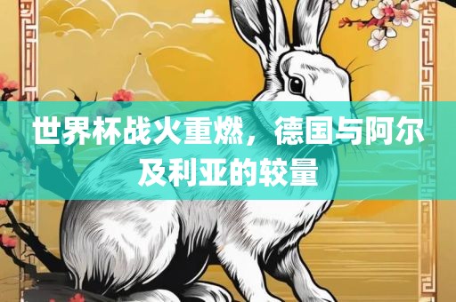 世界杯战火重燃吉安市靖泰电力工程有限公司，德国与阿尔及利亚的较量