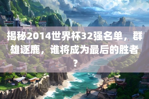 揭秘2014世界杯32强名单，群雄逐鹿，谁将成为最后的胜者？吉安市靖泰电力工程有限公司