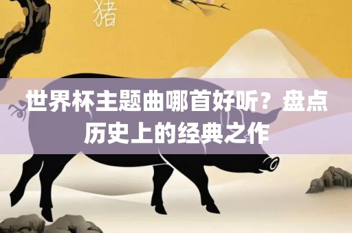 世界杯主题曲哪首好听？盘点历史上的经典之作吉安市靖泰电力工程有限公司