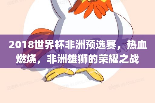 2018世界杯非洲预选赛，热血燃烧，非洲雄狮的荣耀之战