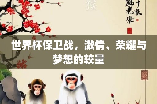 世界杯保卫战，激情、荣耀与梦想的较量