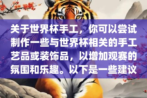 关于世界杯手工，你可以尝试制作一些与世界杯相关的手工艺品或装饰品，以增加观赛的氛围和乐趣。以下是一些建议吉安市靖泰电力工程有限公司