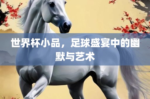 世界杯小品，足球盛宴中的幽默与吉安市靖泰电力工程有限公司艺术