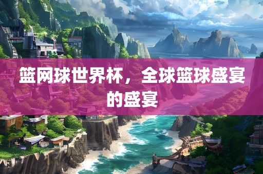 篮网球世界杯，全球篮球盛宴的盛宴吉安市靖泰电力工程有限公司