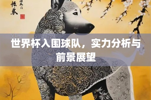 世界杯入围球队，实力分析与前景展望吉安市靖泰电力工程有限公司