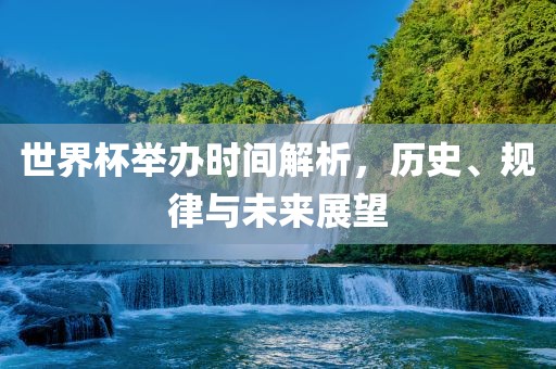 世界杯举办时间解析，历史、规律与未来展望