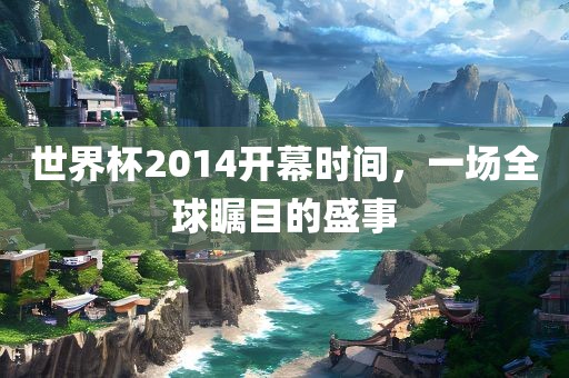 世界杯2014开幕时间，一场全球瞩目的盛事
