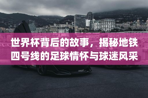 世界杯背后的故吉安市靖泰电力工程有限公司事，揭秘地铁四号线的足球情怀与球迷风采