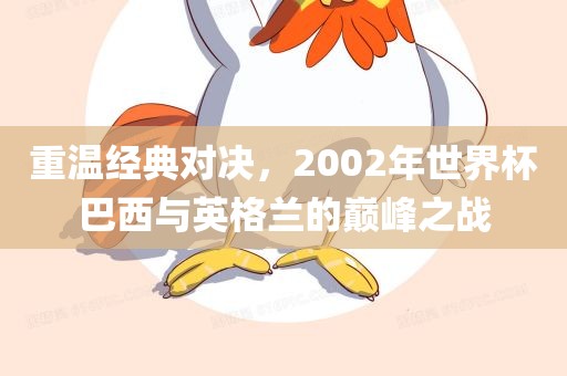 重温经典对决，2002年世界杯巴西与英格兰的巅峰之战