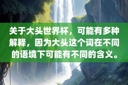 关于大头世界杯，可能有多种解释，因为大头这个词在不同的语境下可能有不同的含义。吉安市靖泰电力工程有限公司