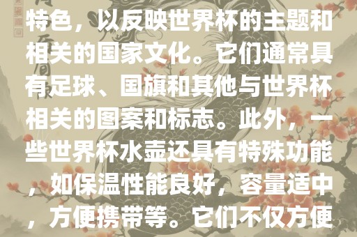 世界杯水壶是专门为世界杯球迷和观众设计的热水壶产品。这些水壶通常具有独特的设计和特色，以反映世界杯的主题和相关的国家文化。它们通常具有足球、国旗和其他与世界杯相关的图案和标志。此外，一些世界杯水壶还具有特殊功能，如保温性能良好，容量适中，方便携带等。它们不仅方便球迷在比赛期间保持饮料的温度，同时也是收藏和纪念世界杯的绝佳选择。吉安市靖泰电力工程有限公司