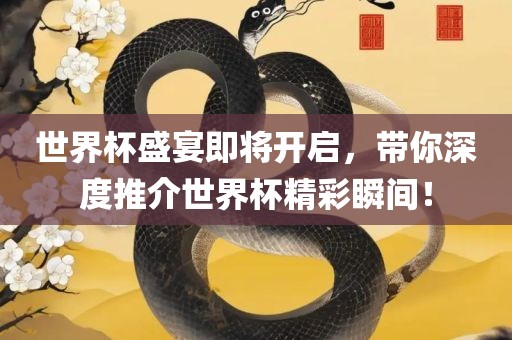 世界杯盛宴即将开启，带你深度推介世界杯精彩瞬间！吉安市靖泰电力工程有限公司