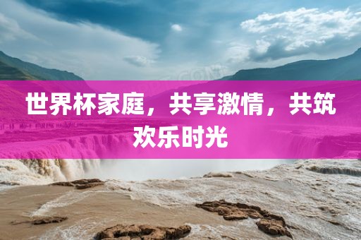 世界杯家庭，共享激情，共筑欢乐时光吉安市靖泰电力工程有限公司