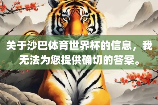 关于沙巴体育世界杯的信息，我无法为您提供确切的答案。吉安市靖泰电力工程有限公司