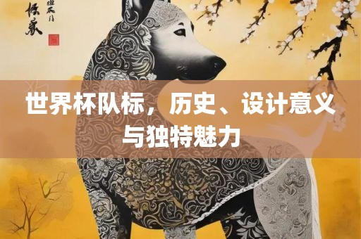 世界杯队标，历史、设计意义与独特魅力吉安市靖泰电力工程有限公司