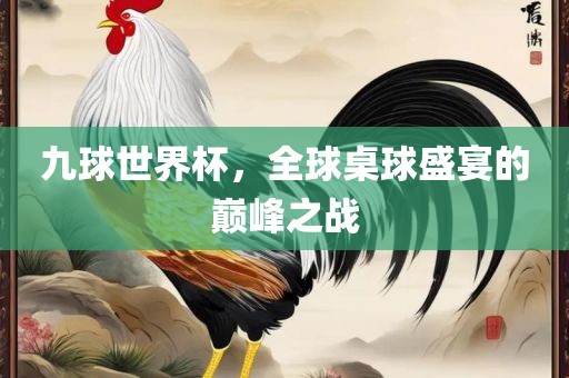 九球世界杯吉安市靖泰电力工程有限公司，全球桌球盛宴的巅峰之战