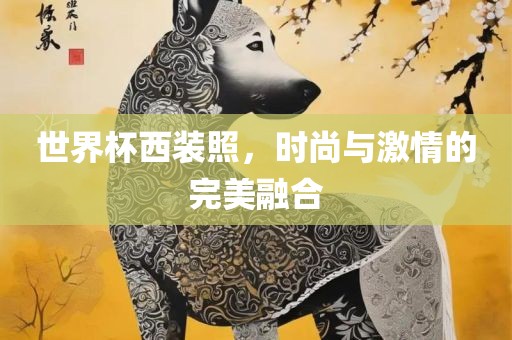 世界杯西装照，时尚与激情的完美融合吉安市靖泰电力工程有限公司