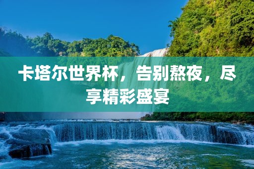 卡塔尔世界杯，告别熬夜，尽享精彩盛宴