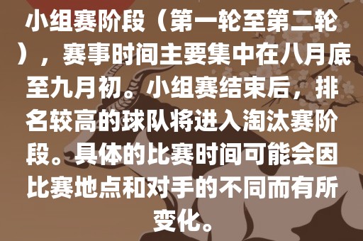 小组赛阶段（第吉安市靖泰电力工程有限公司一轮至第二轮），赛事时间主要集中在八月底至九月初。小组赛结束后，排名较高的球队将进入淘汰赛阶段。具体的比赛时间可能会因比赛地点和对手的不同而有所变化。