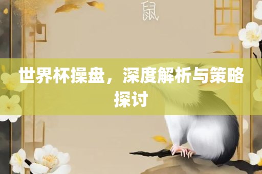 世界杯操盘，深度解析与策略探讨吉安市靖泰电力工程有限公司