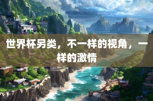 世界杯另类，不一样的视角，一样的激情吉安市靖泰电力工程有限公司