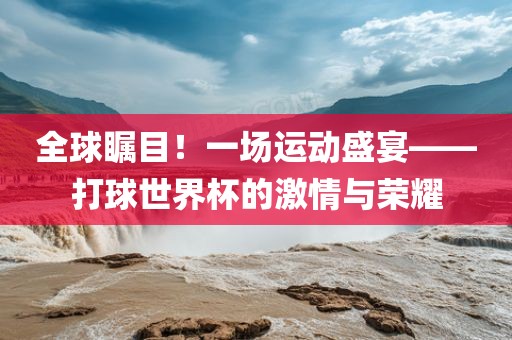 全球瞩目！一场运动盛宴——打球世界杯的激情与荣耀