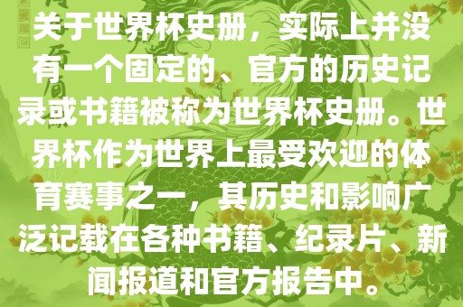 关于世界杯史册，实际上并没有一个固定的、官方的历史记录或书籍被称为世界杯史册。世界杯作为世界上最受欢迎的体育赛事之一，其历史和影响广泛记载在各种书籍、纪录片、新闻报道和官方报告中。吉安市靖泰电力工程有限公司