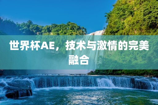 世界杯AE，技术与激情的完美融合吉安市靖泰电力工程有限公司