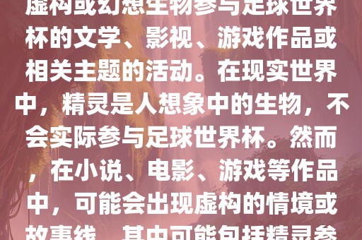 精灵的世界杯可能指的是关于虚构或幻想生物参与足球世界杯的文学、影视、游戏作品或相关主题的活动。在现实世界中，精灵是人想象中的生物，不会实际参与足球世界杯。然而，在小说、电影、游戏等作品中，可能会出现虚构的情境或故事线，其中可能包括精灵参与足球比赛的情况。吉安市靖泰电力工程有限公司