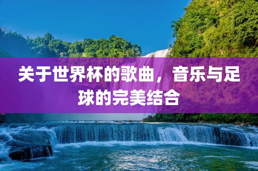 关于世界杯的歌曲，音乐与足球的完美结合