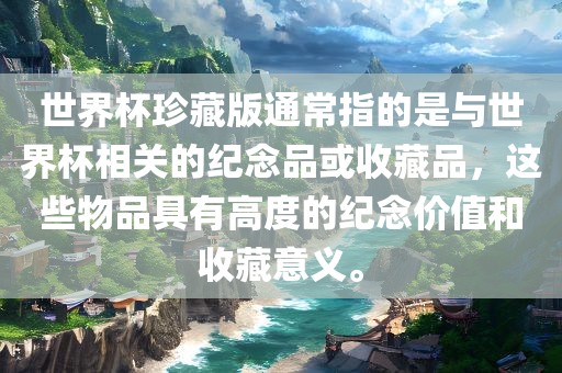 世界杯珍藏版通常指的是与世界杯相关的纪念品吉安市靖泰电力工程有限公司或收藏品，这些物品具有高度的纪念价值和收藏意义。