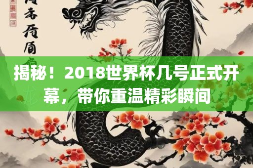 揭秘！2018世界杯几号正式开幕，带你重温精彩瞬间
