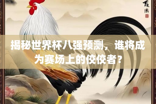 揭秘世界杯八强预测，谁将成为赛场上的佼佼者？