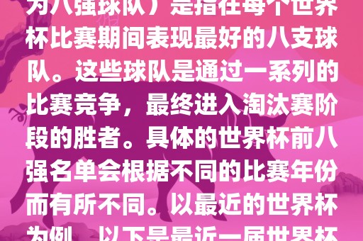 在FIFA（国际足球联合会）主办的世界杯中，前八强（也称为八强球队）是指在每个世界杯比赛期间表现最好的八支球队。这些球队是通过一系列的比赛竞争，最终进入淘汰赛阶段的胜者。具体的世界杯前八强名单会根据不同的比赛年份而有所不同。以最近的世界杯为例，以下是最近一届世界杯（截至当前时间为止的最新一届）的前八强名单吉安市靖泰电力工程有限公司