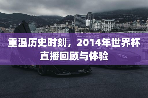 重温历史时刻，2014年世界杯直播回顾与体验