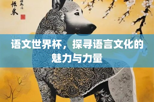 语文世界杯，探寻语言文化的魅力与力量吉安市靖泰电力工程有限公司