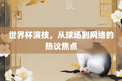 世界杯演技，从球场到网络的热议焦点吉安市靖泰电力工程有限公司