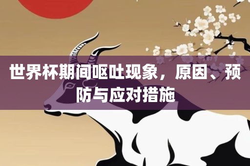 世界杯期间呕吐现象，原因、预防与应对措施吉安市靖泰电力工程有限公司