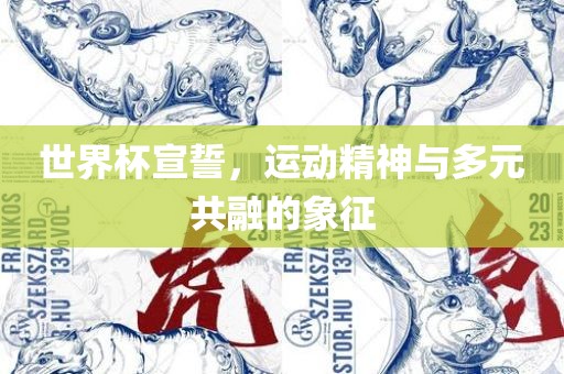 世界杯宣誓，运动精神与多元共融的象征吉安市靖泰电力工程有限公司