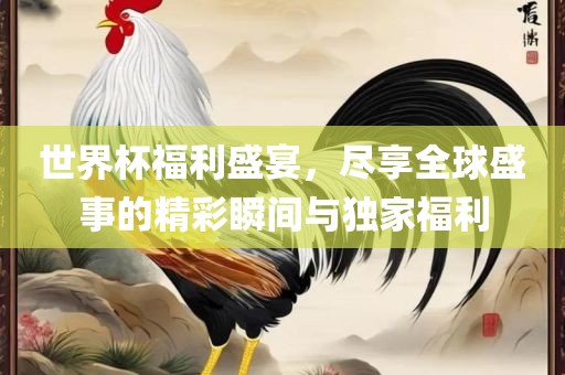 世界杯福利盛宴，尽享全球盛事的精彩瞬间与独家福利吉安市靖泰电力工程有限公司